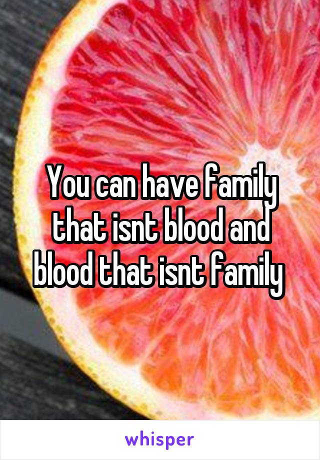 You can have family that isnt blood and blood that isnt family 