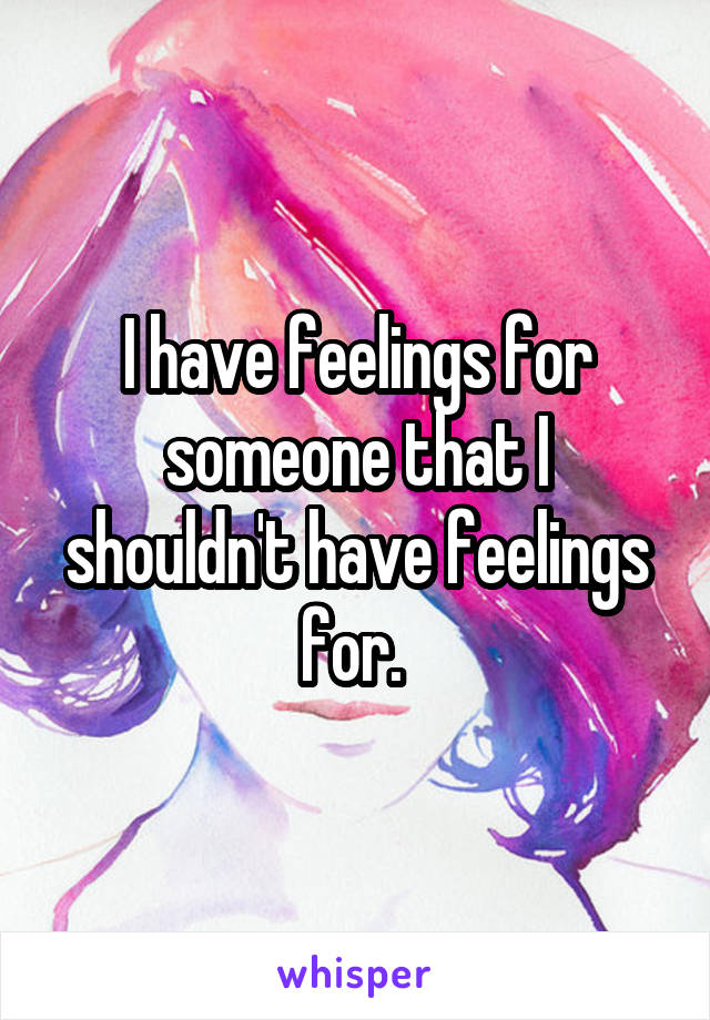 I have feelings for someone that I shouldn't have feelings for. 