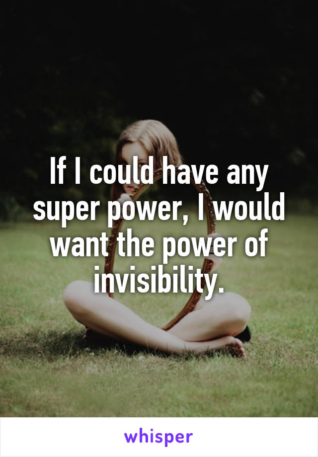 If I could have any super power, I would want the power of invisibility.