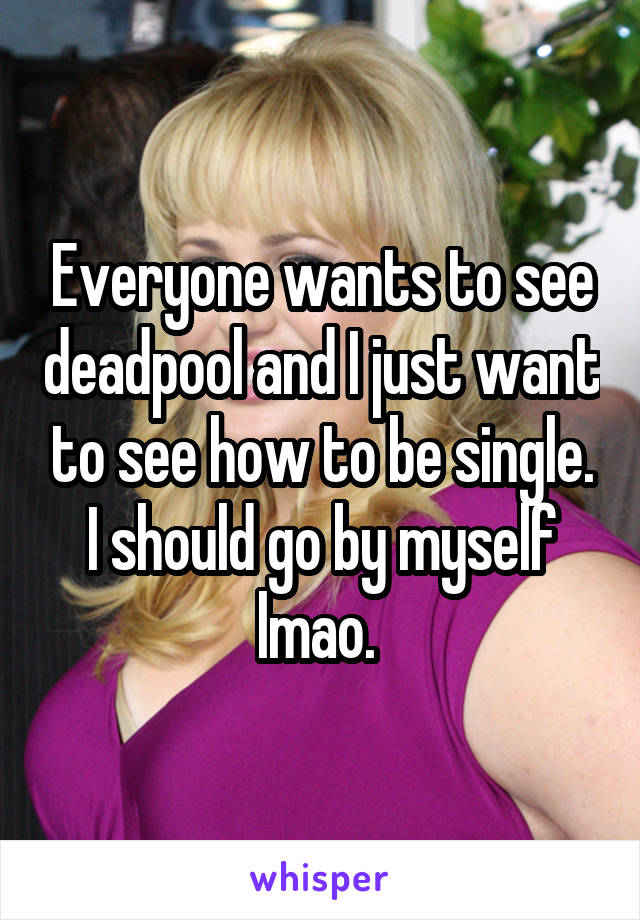 Everyone wants to see deadpool and I just want to see how to be single. I should go by myself lmao. 