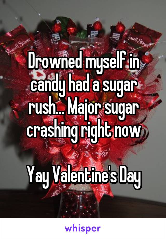 Drowned myself in candy had a sugar rush... Major sugar crashing right now

Yay Valentine's Day