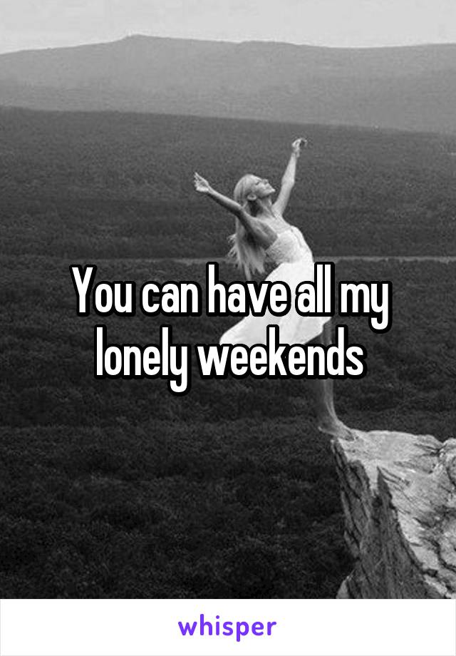 You can have all my lonely weekends