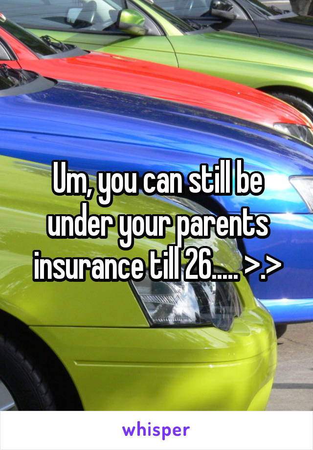 Um, you can still be under your parents insurance till 26..... >.>