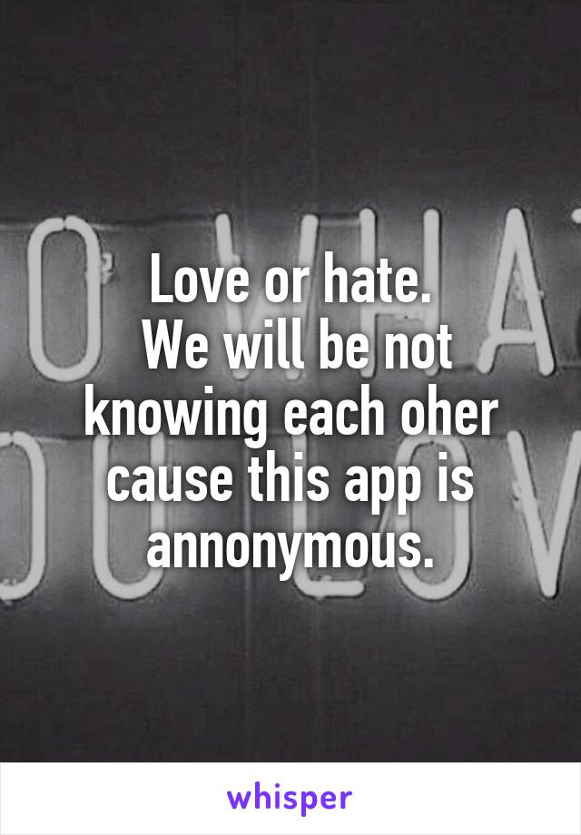 Love or hate.
 We will be not knowing each oher cause this app is annonymous.