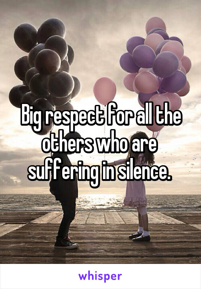 Big respect for all the others who are 
suffering in silence. 