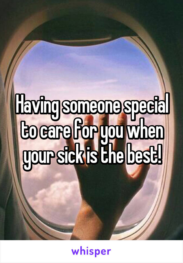 Having someone special to care for you when your sick is the best!