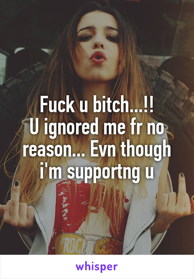 Fuck u bitch...!!
U ignored me fr no reason... Evn though i'm supportng u
