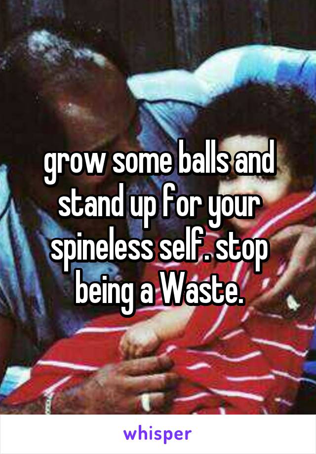 grow some balls and stand up for your spineless self. stop being a Waste.