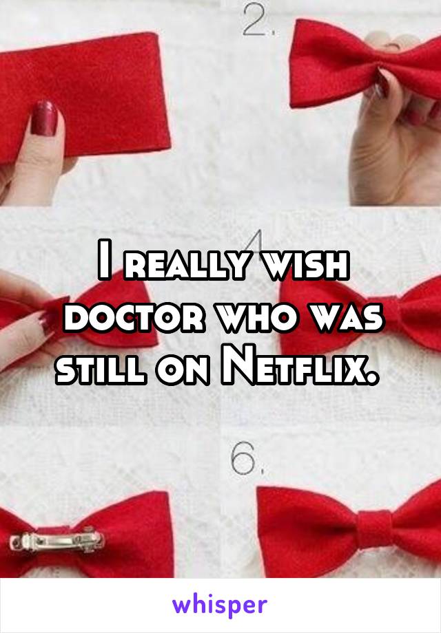 I really wish doctor who was still on Netflix. 