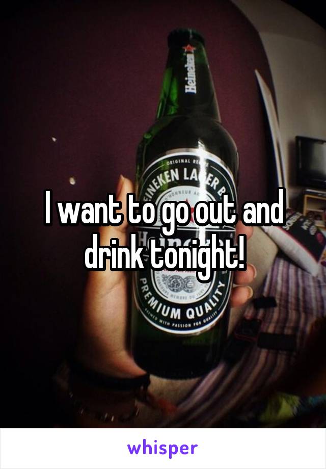 I want to go out and drink tonight!