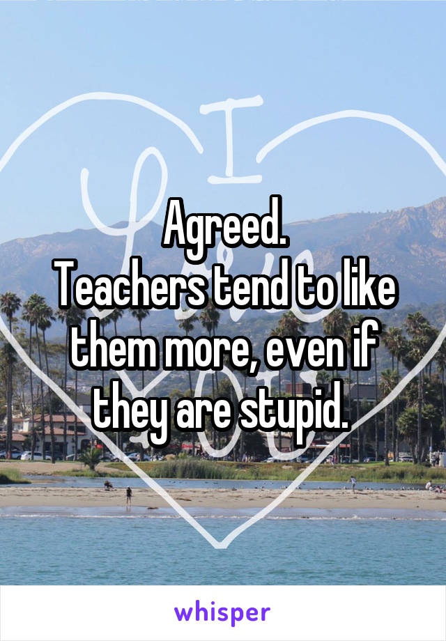 Agreed.
Teachers tend to like them more, even if they are stupid. 