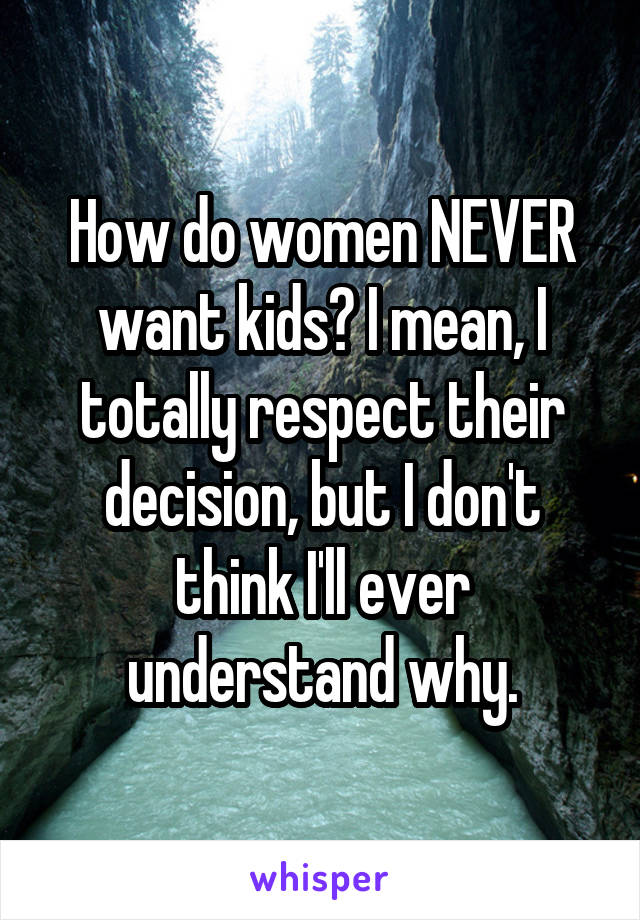 How do women NEVER want kids? I mean, I totally respect their decision, but I don't think I'll ever understand why.