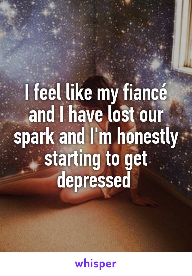 I feel like my fiancé and I have lost our spark and I'm honestly starting to get depressed 