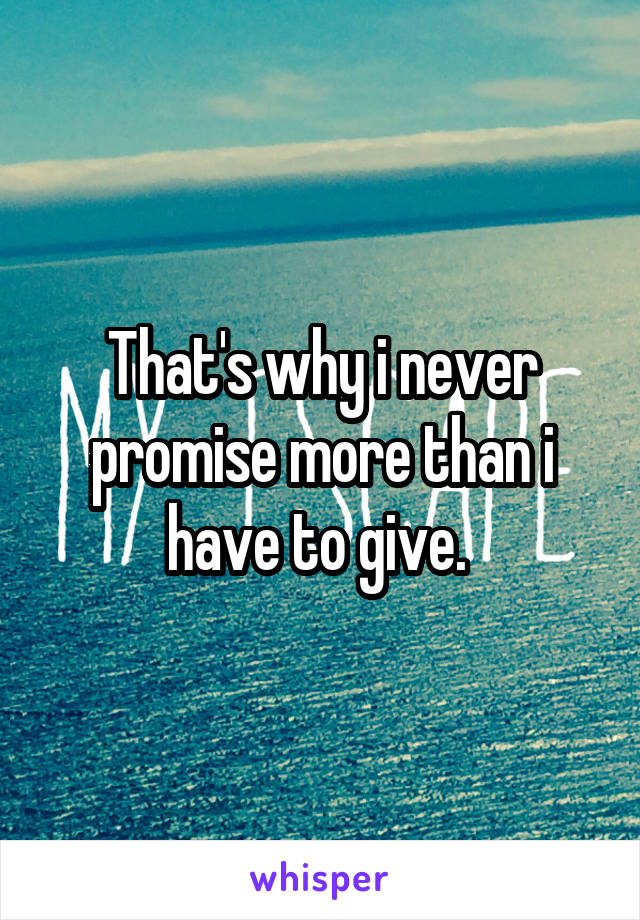 That's why i never promise more than i have to give. 