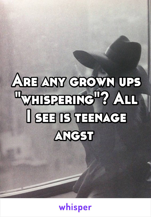 Are any grown ups "whispering"? All I see is teenage angst 