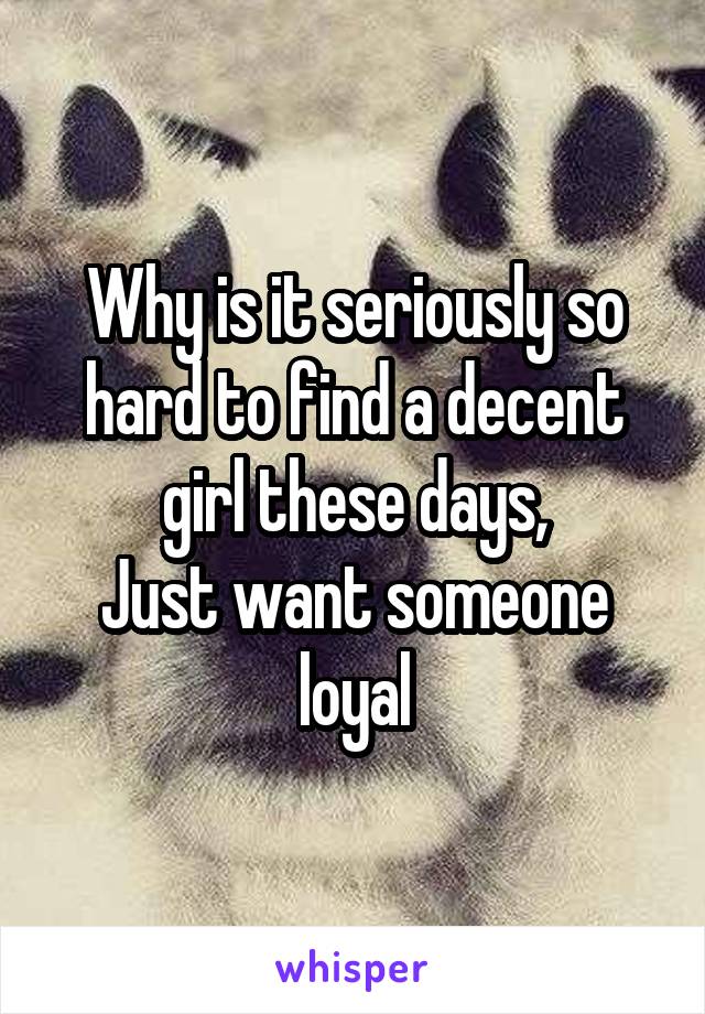 Why is it seriously so hard to find a decent girl these days,
Just want someone loyal