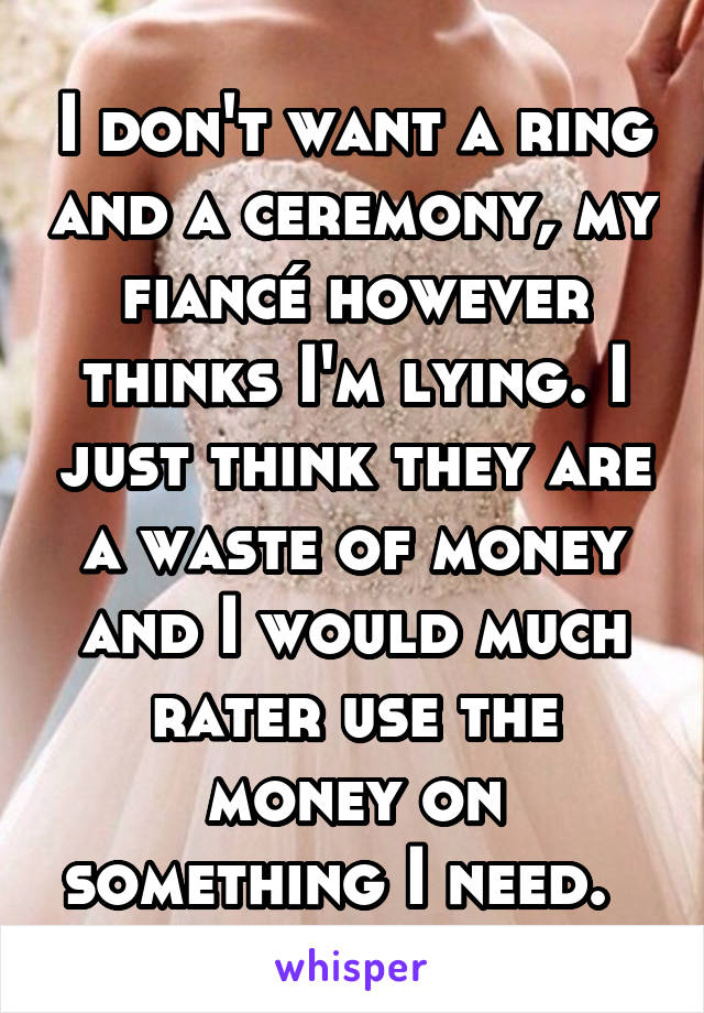 I don't want a ring and a ceremony, my fiancé however thinks I'm lying. I just think they are a waste of money and I would much rater use the money on something I need.  