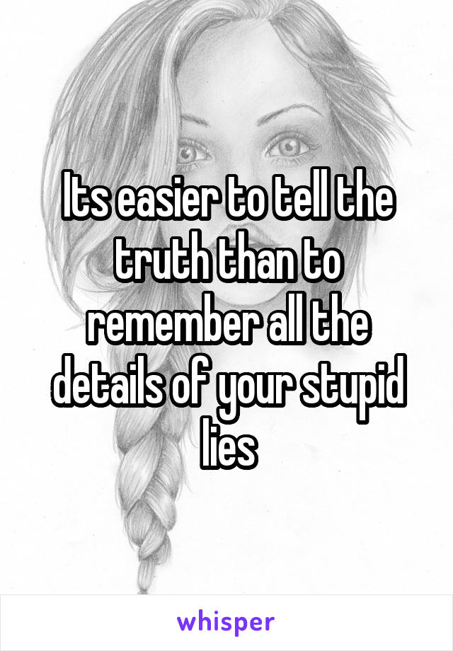 Its easier to tell the truth than to remember all the details of your stupid lies