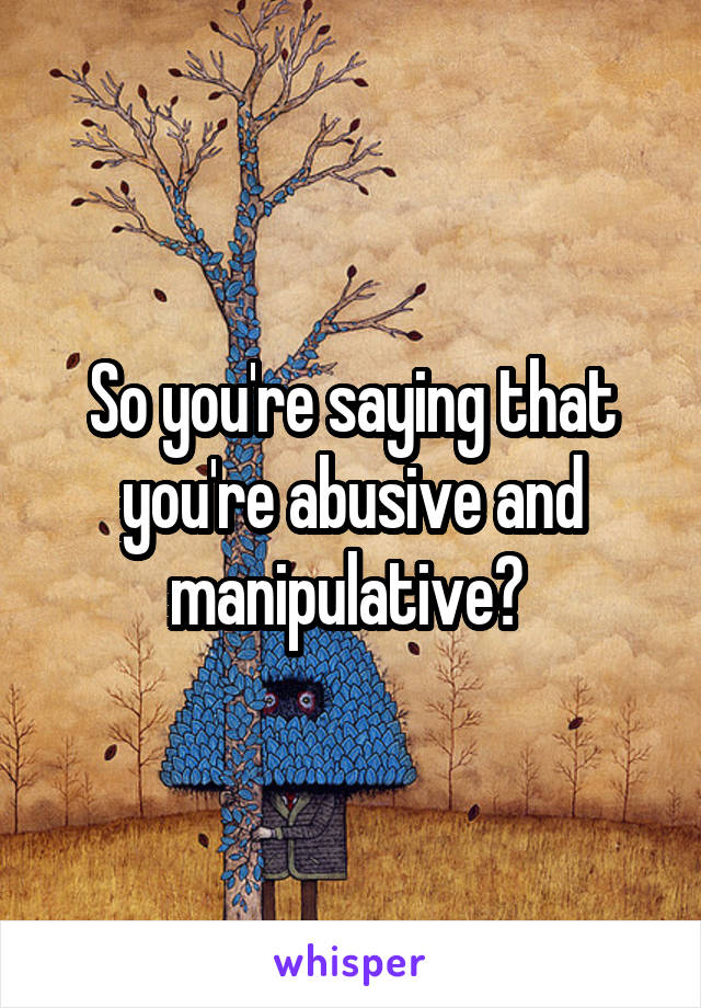 So you're saying that you're abusive and manipulative? 