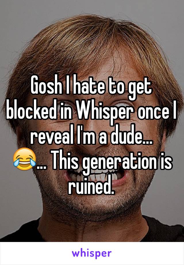 Gosh I hate to get blocked in Whisper once I reveal I'm a dude...
😂... This generation is ruined.