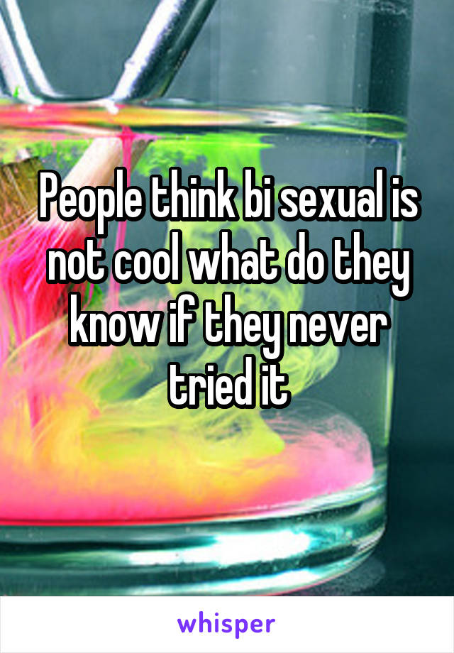 People think bi sexual is not cool what do they know if they never tried it
