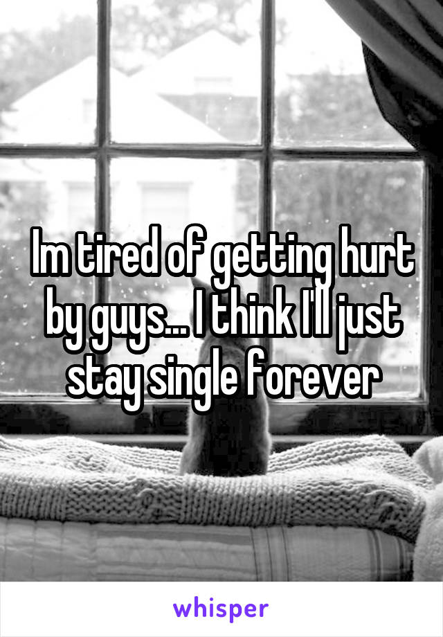 Im tired of getting hurt by guys... I think I'll just stay single forever