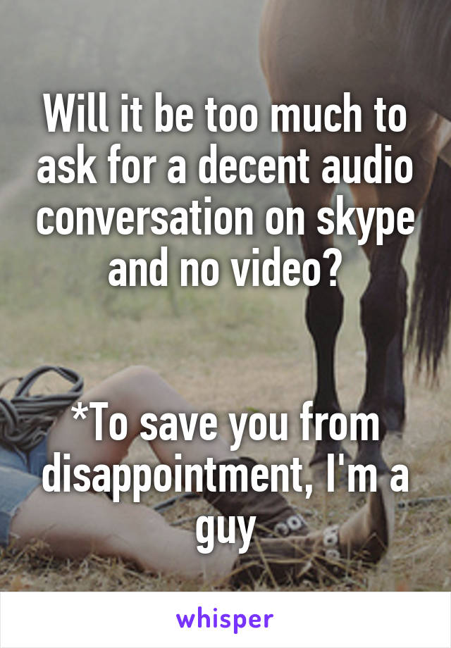 Will it be too much to ask for a decent audio conversation on skype and no video?


*To save you from disappointment, I'm a guy