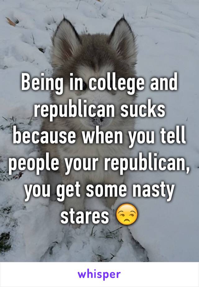 Being in college and republican sucks because when you tell people your republican, you get some nasty stares 😒