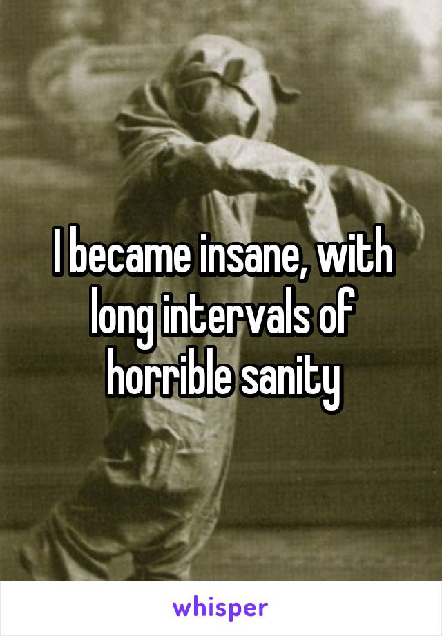 I became insane, with long intervals of horrible sanity