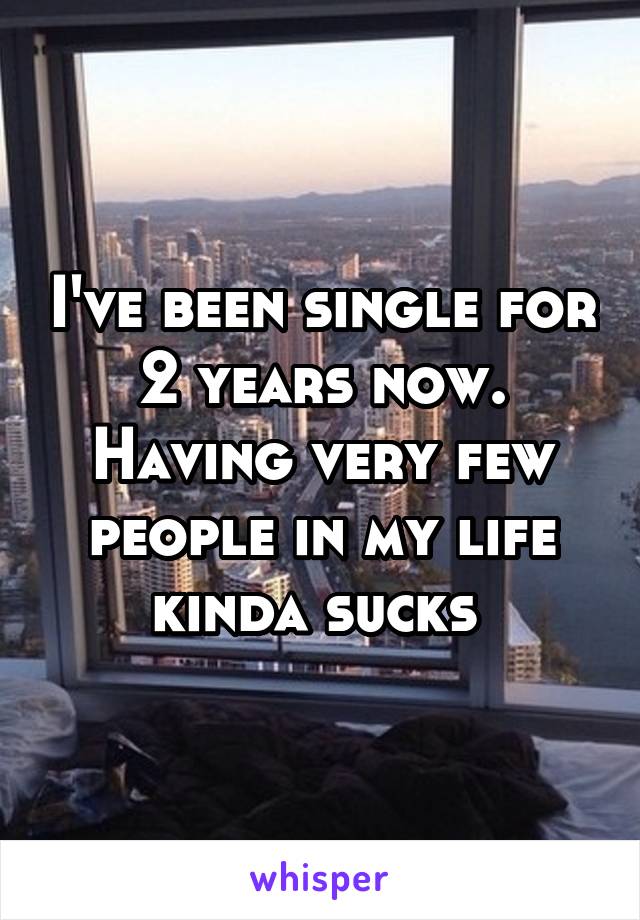 I've been single for 2 years now. Having very few people in my life kinda sucks 