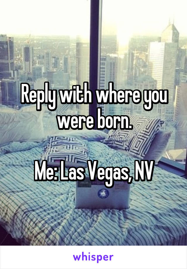 Reply with where you were born.

Me: Las Vegas, NV