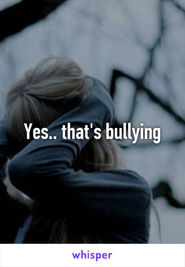 Yes.. that's bullying