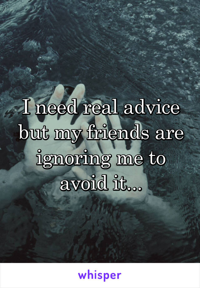 I need real advice but my friends are ignoring me to avoid it...