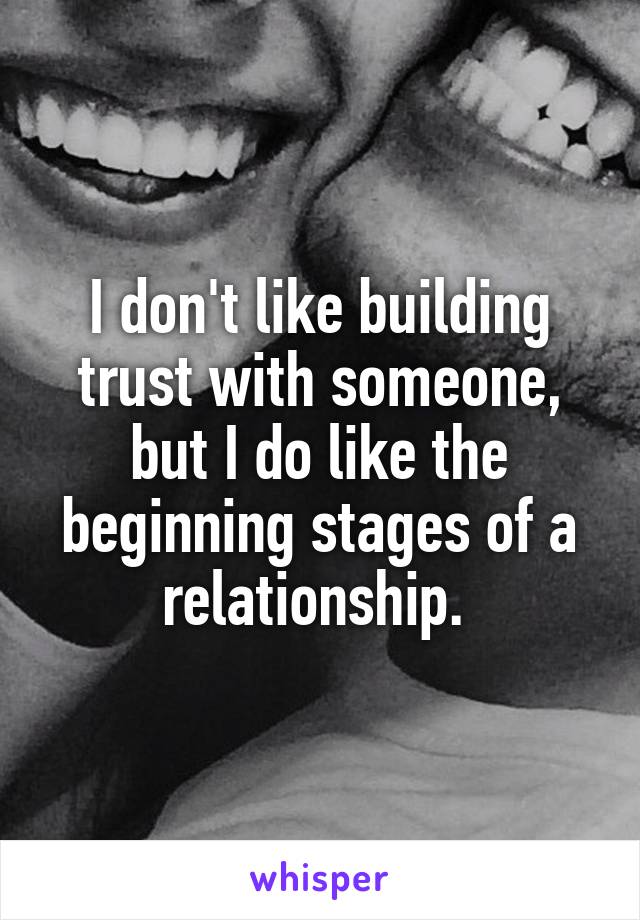 I don't like building trust with someone, but I do like the beginning stages of a relationship. 
