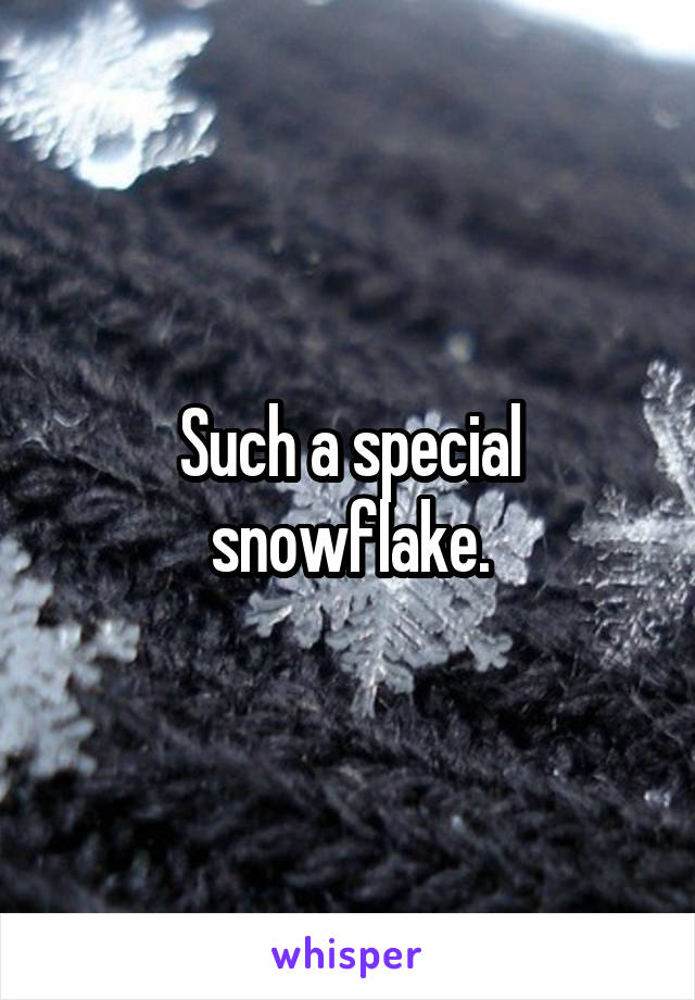 Such a special snowflake.