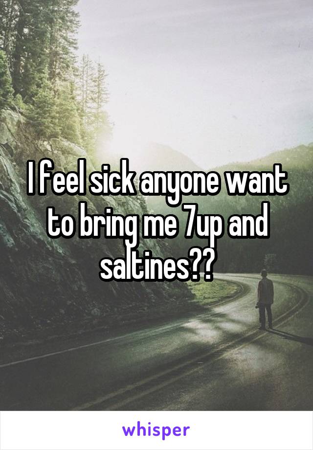 I feel sick anyone want to bring me 7up and saltines??