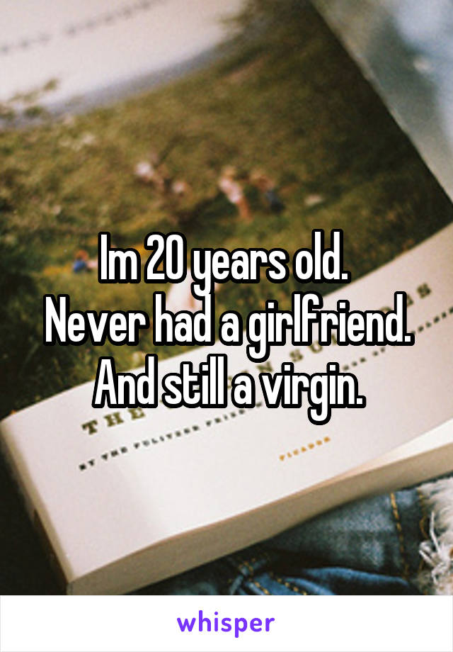 Im 20 years old. 
Never had a girlfriend.
And still a virgin.