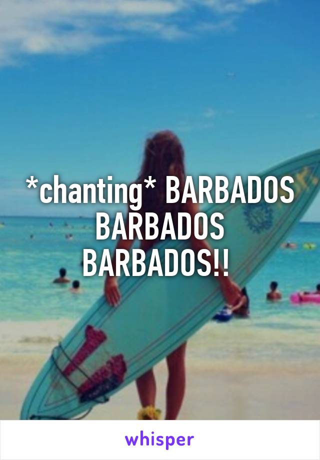*chanting* BARBADOS BARBADOS BARBADOS!! 