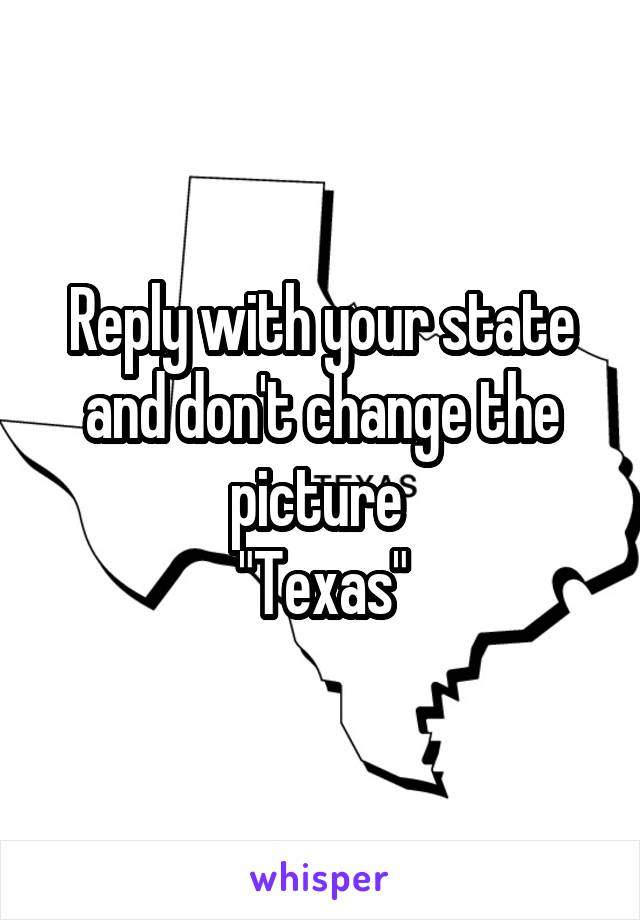Reply with your state and don't change the picture 
"Texas"