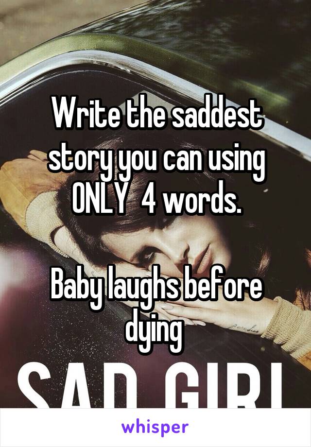 Write the saddest story you can using ONLY  4 words.

Baby laughs before dying 