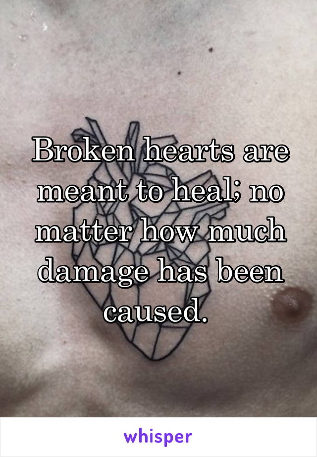 Broken hearts are meant to heal; no matter how much damage has been caused. 