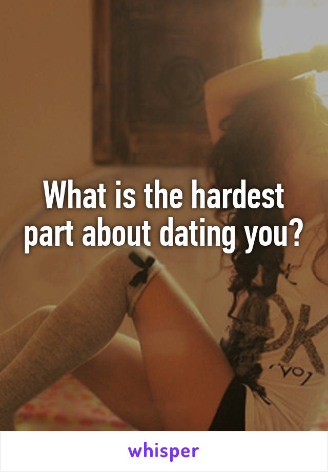 What is the hardest part about dating you? 