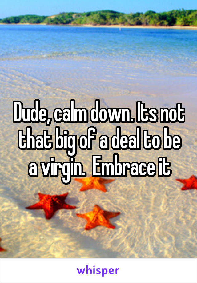 Dude, calm down. Its not that big of a deal to be a virgin.  Embrace it