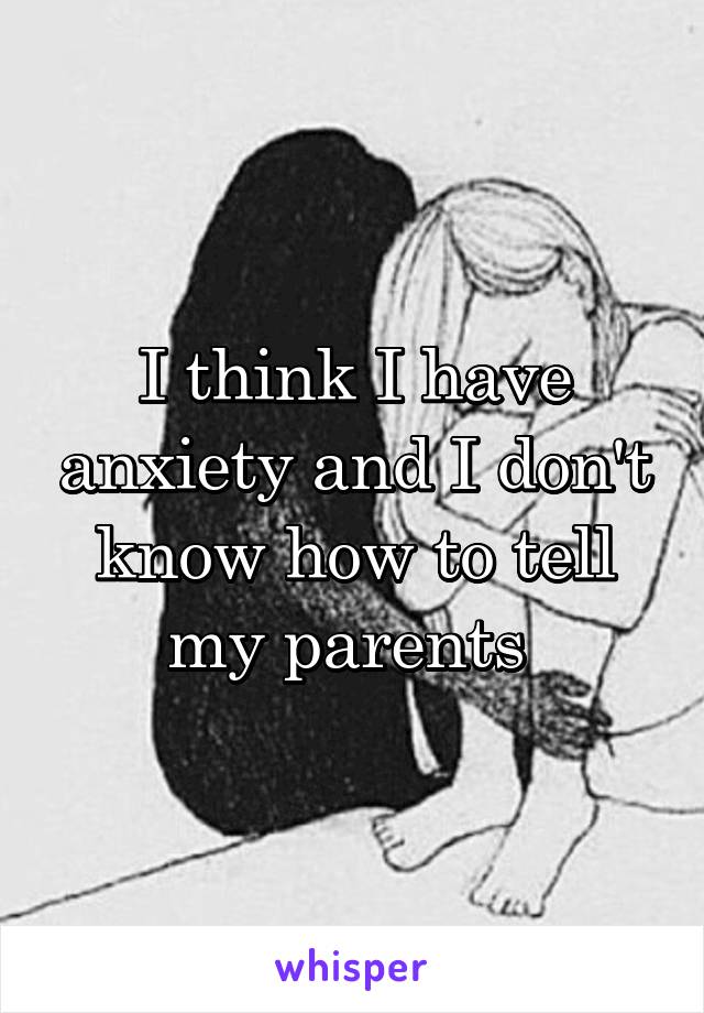 I think I have anxiety and I don't know how to tell my parents 