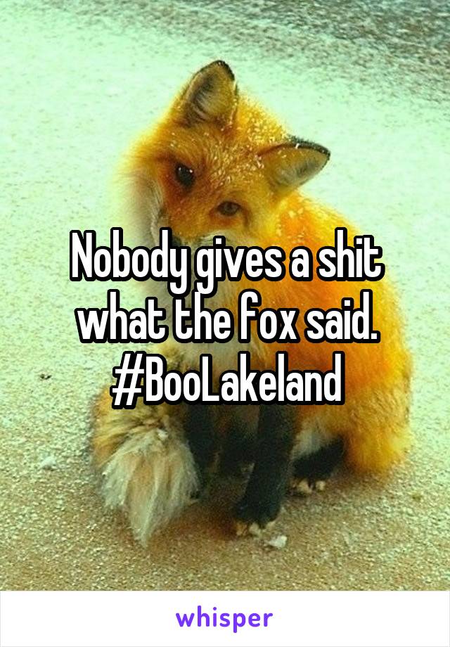 Nobody gives a shit what the fox said.
#BooLakeland