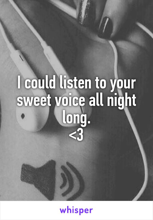 I could listen to your sweet voice all night long.
<3