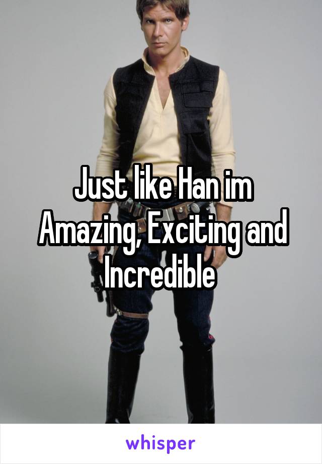 Just like Han im Amazing, Exciting and Incredible 