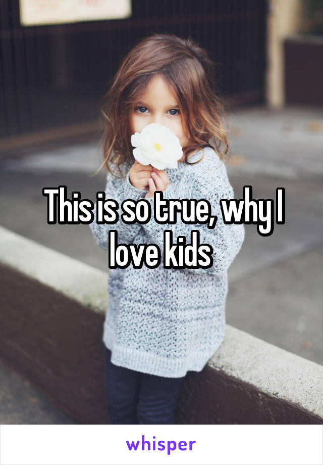 This is so true, why I love kids 