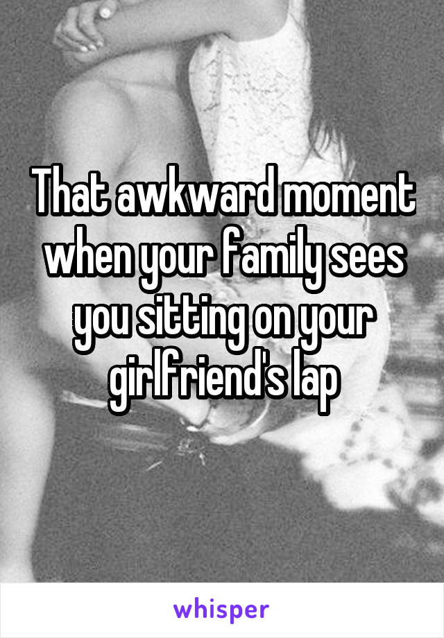 That awkward moment when your family sees you sitting on your girlfriend's lap
