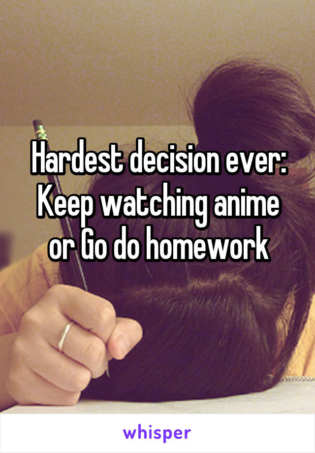 Hardest decision ever:
Keep watching anime or Go do homework
